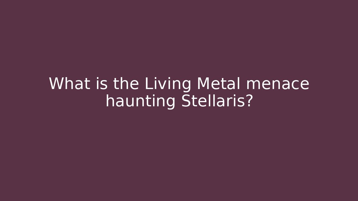 What is the Living Metal menace haunting Stellaris?