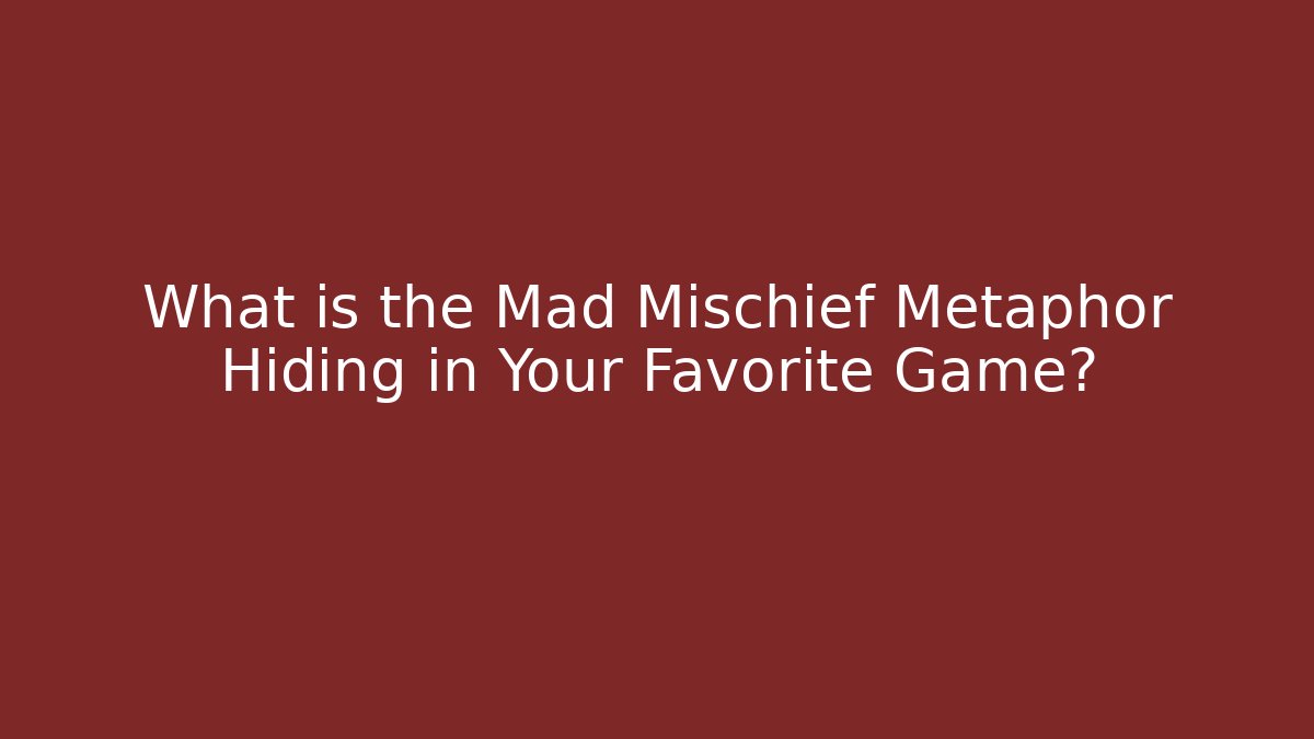 What is the Mad Mischief Metaphor Hiding in Your Favorite Game?