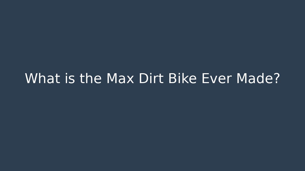 What is the Max Dirt Bike Ever Made?