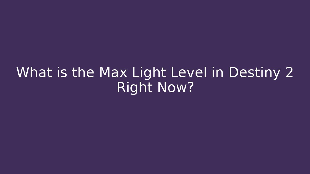 What is the Max Light Level in Destiny 2 Right Now?