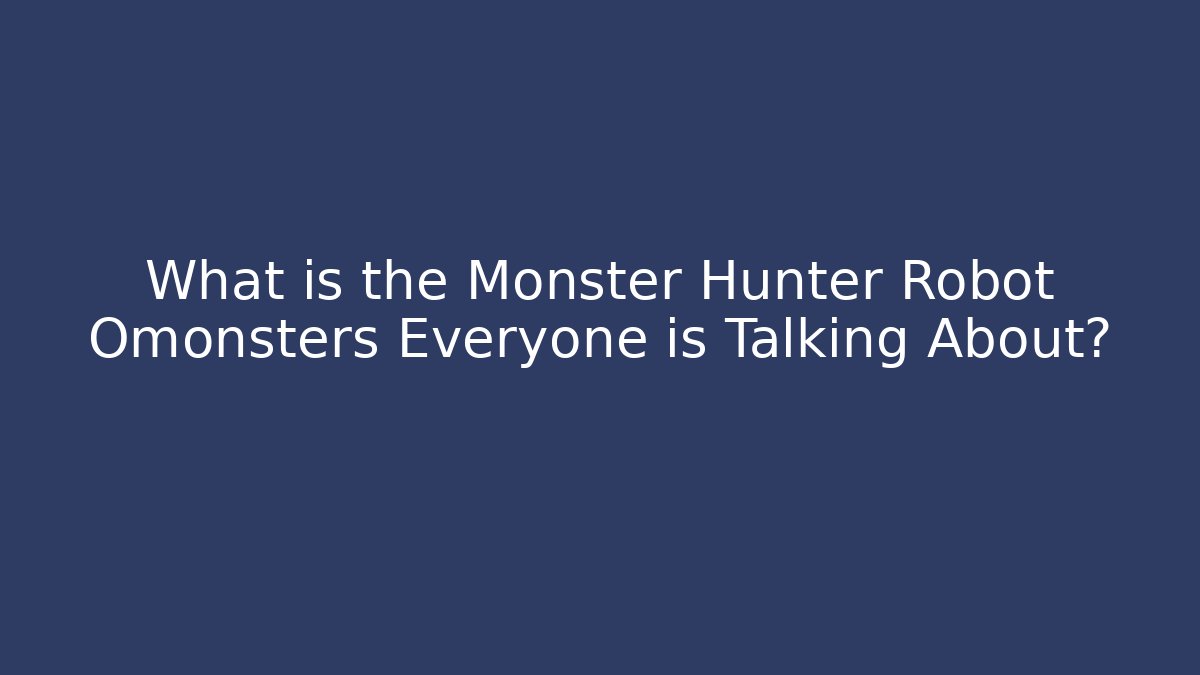 What is the Monster Hunter Robot Omonsters Everyone is Talking About?