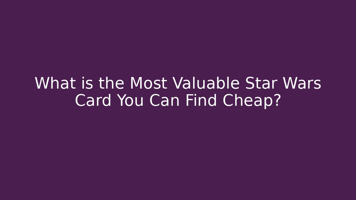 What is the Most Valuable Star Wars Card You Can Find Cheap?