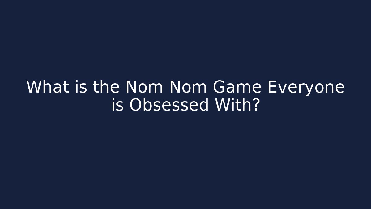 What is the Nom Nom Game Everyone is Obsessed With?