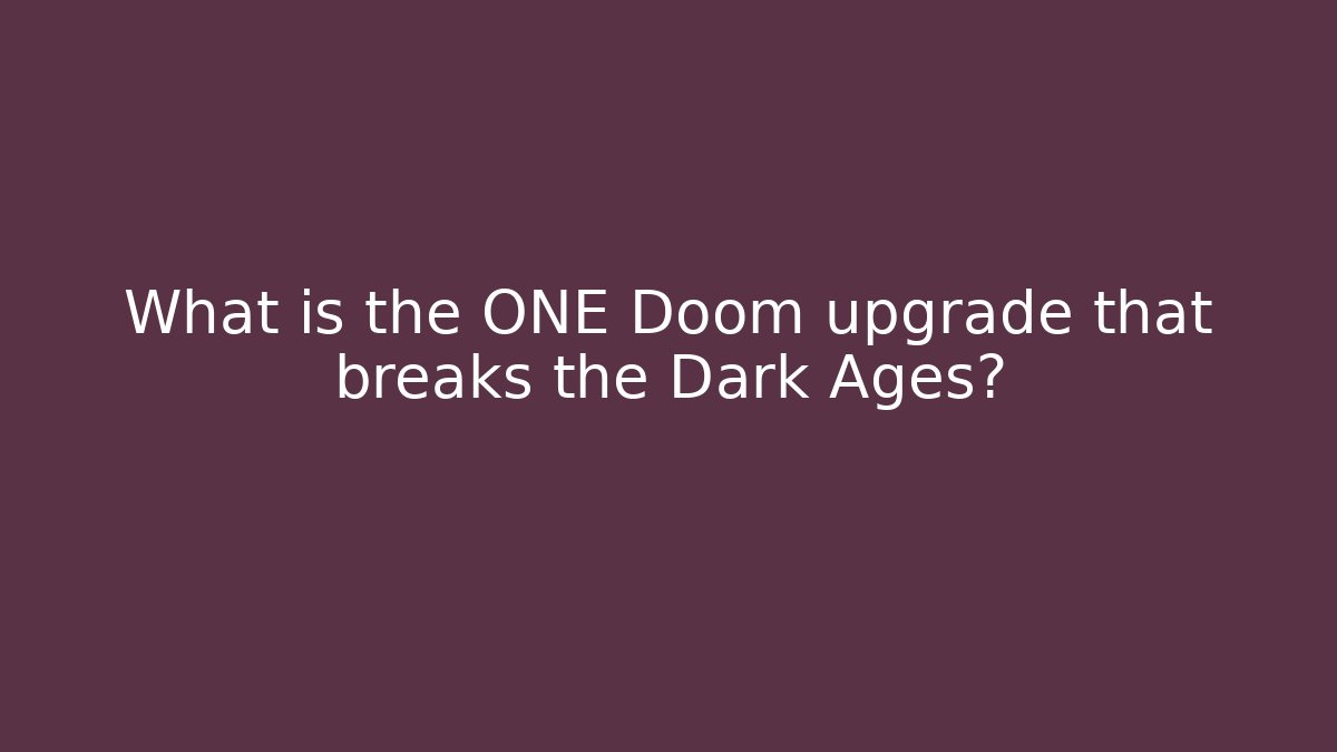 What is the ONE Doom upgrade that breaks the Dark Ages?