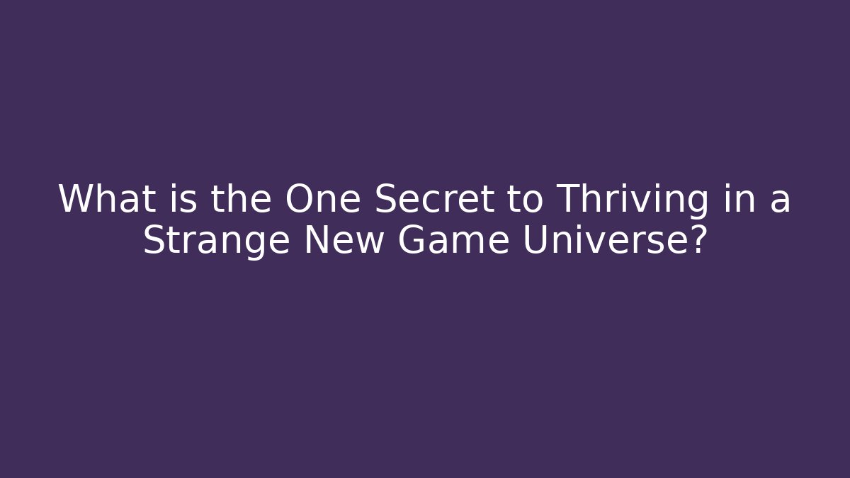 What is the One Secret to Thriving in a Strange New Game Universe?