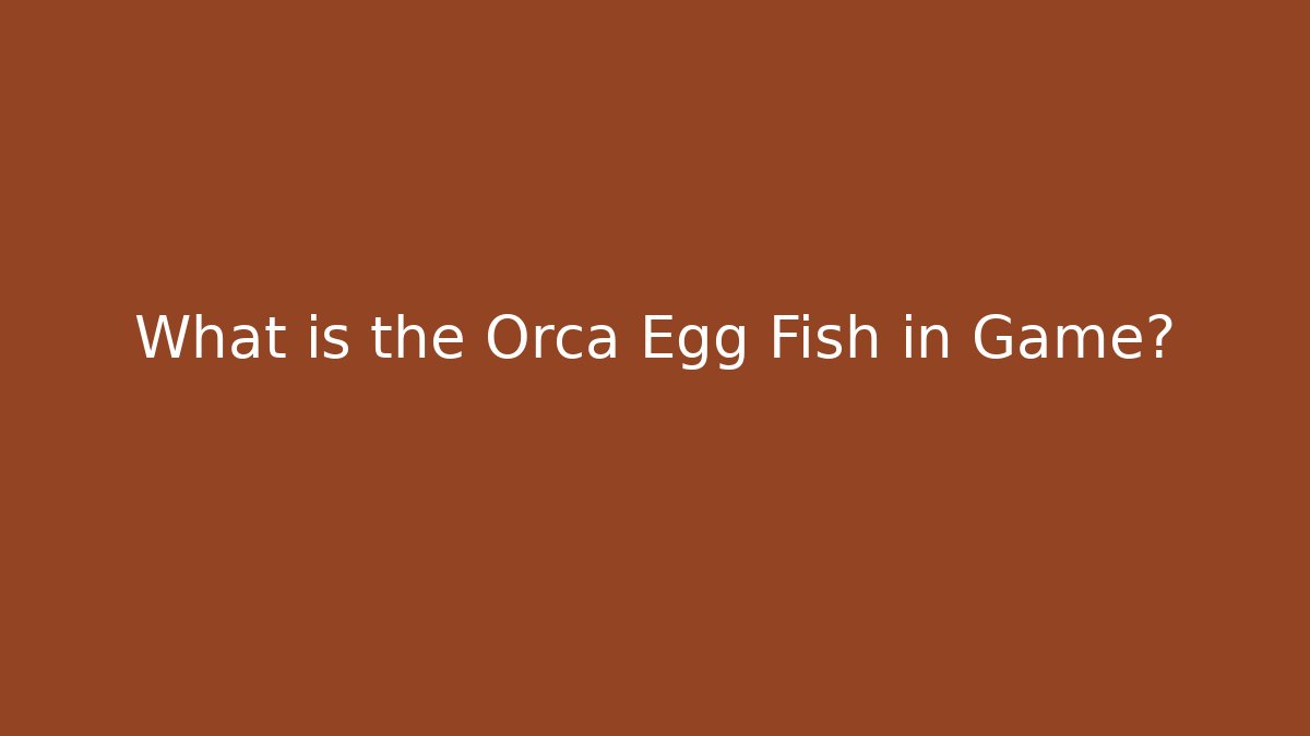 What is the Orca Egg Fish in Game?