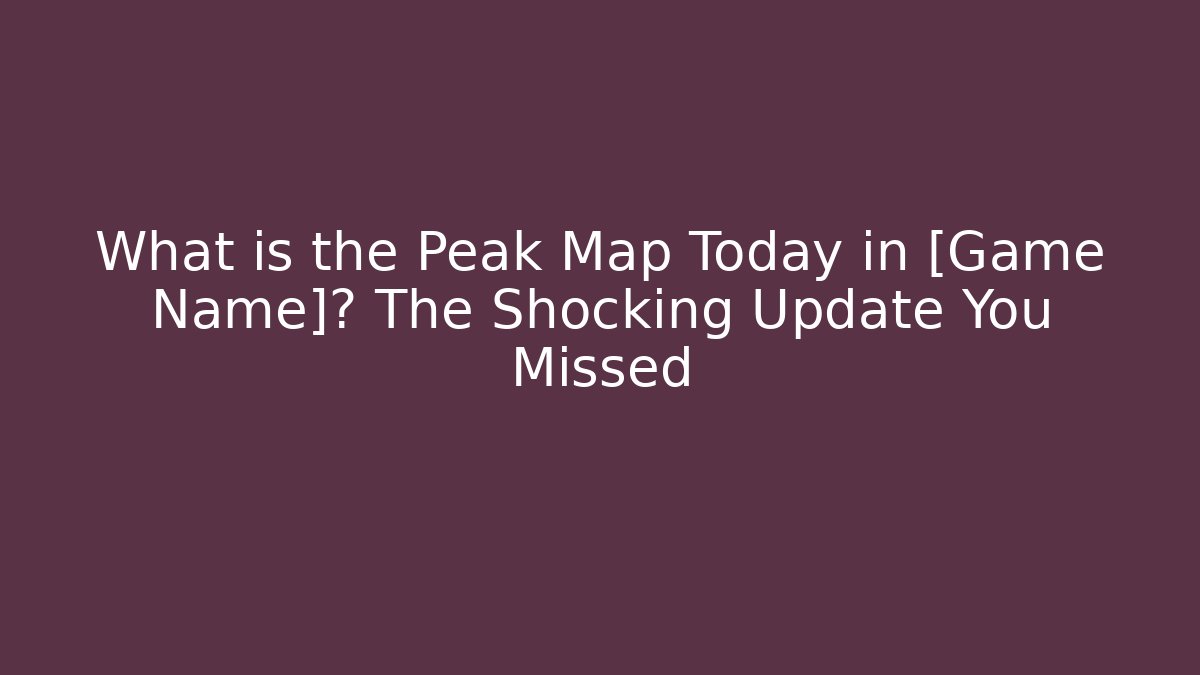 What is the Peak Map Today in [Game Name]? The Shocking Update You Missed