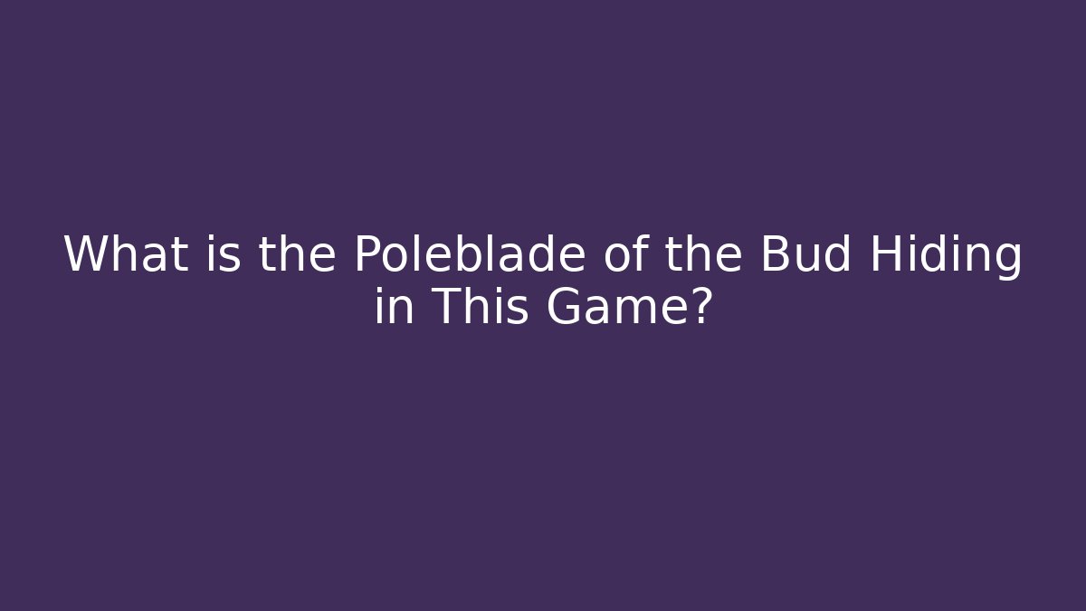 What is the Poleblade of the Bud Hiding in This Game?