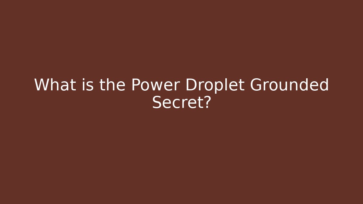 What is the Power Droplet Grounded Secret?