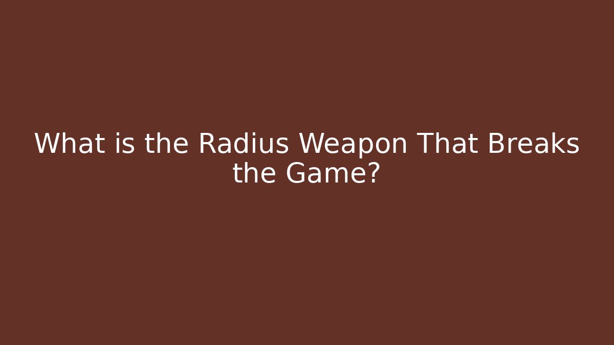 What is the Radius Weapon That Breaks the Game?