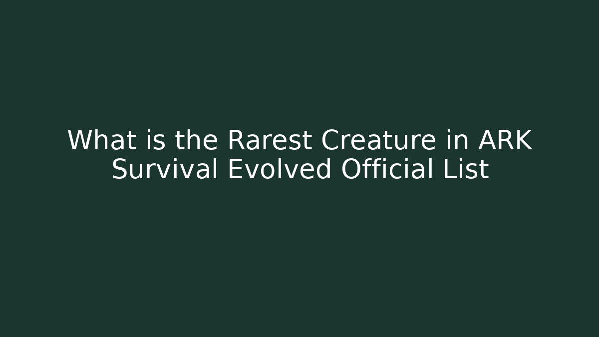 What is the Rarest Creature in ARK Survival Evolved Official List