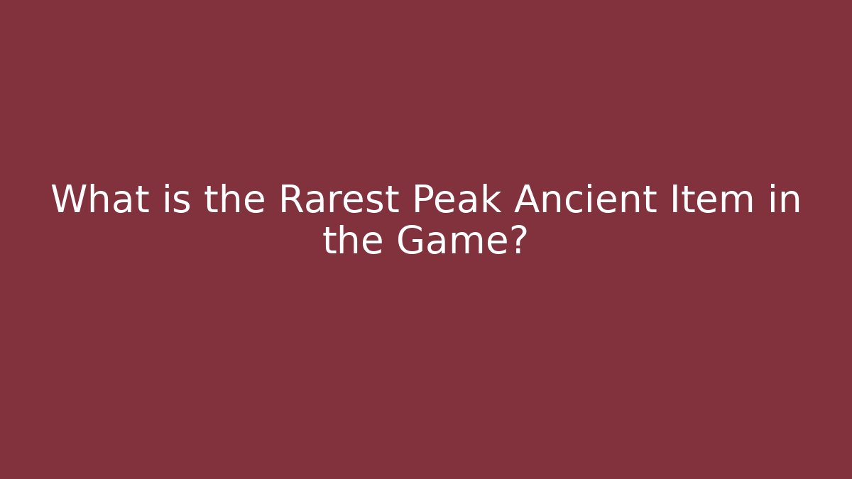 What is the Rarest Peak Ancient Item in the Game?