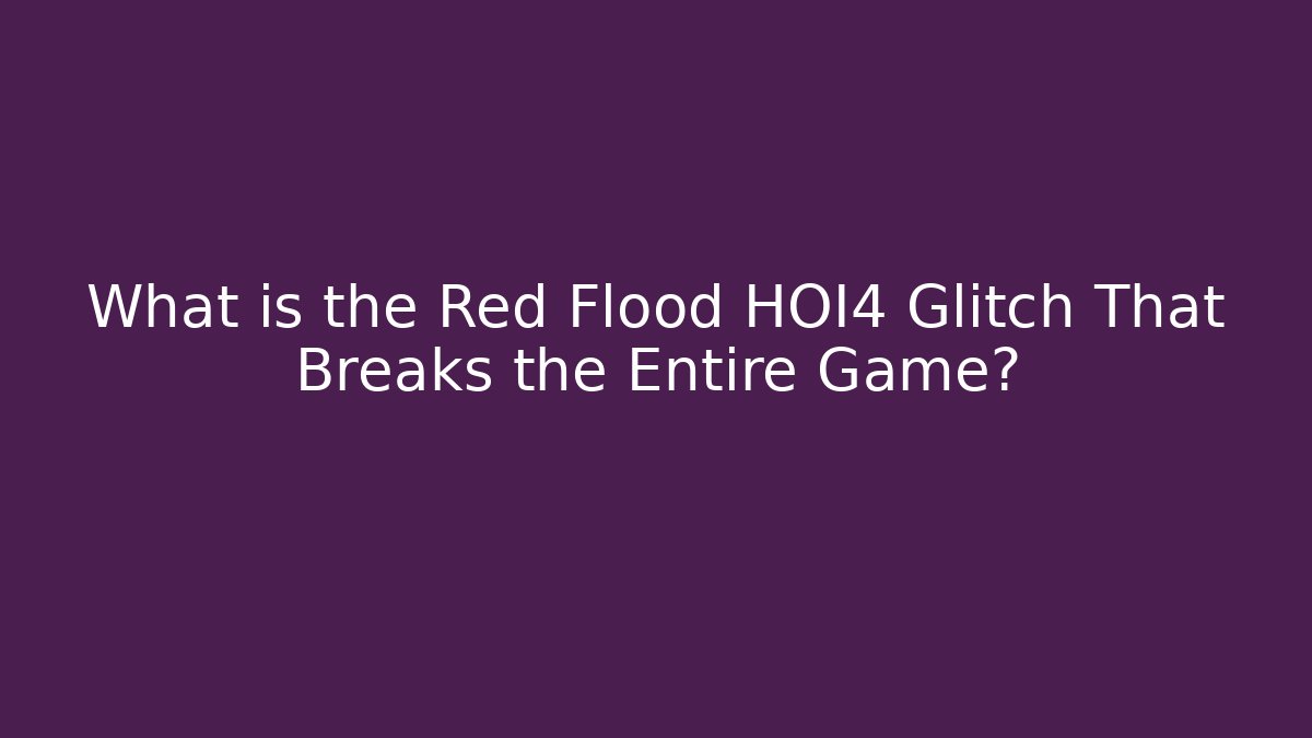 What is the Red Flood HOI4 Glitch That Breaks the Entire Game?