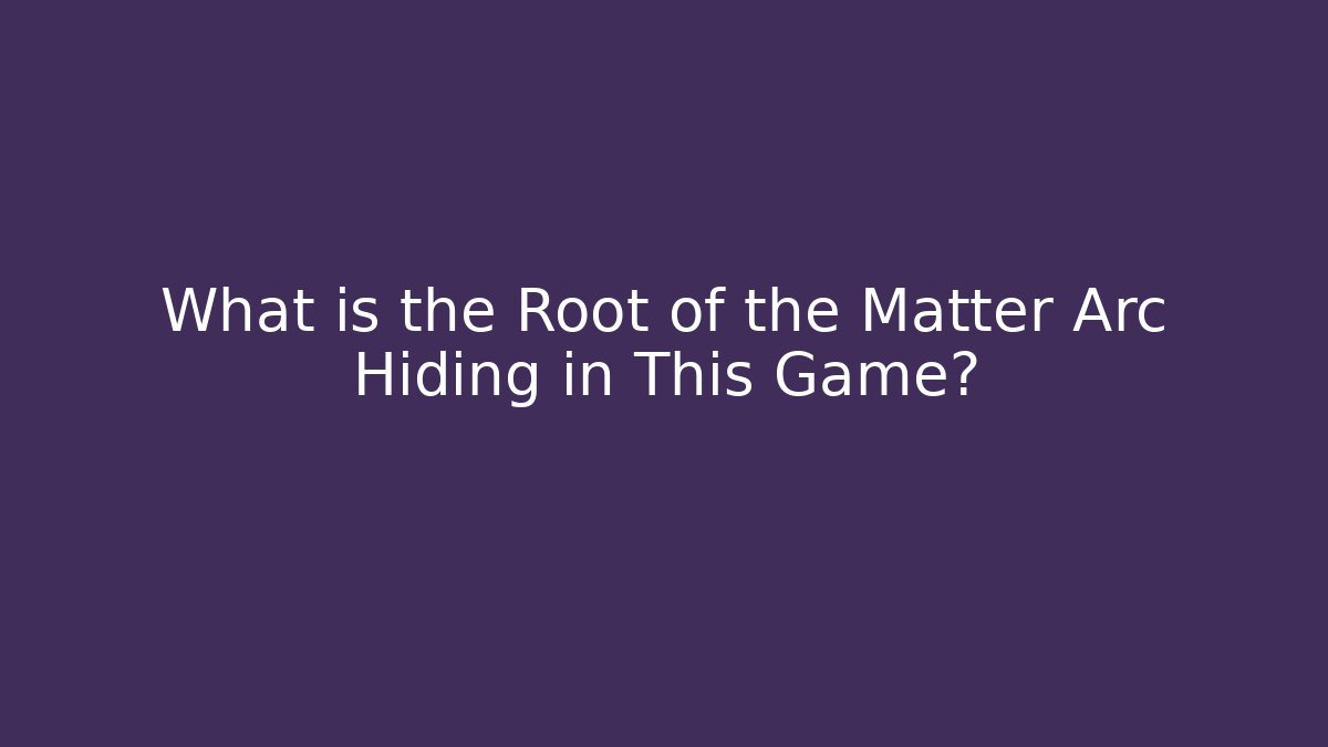 What is the Root of the Matter Arc Hiding in This Game?