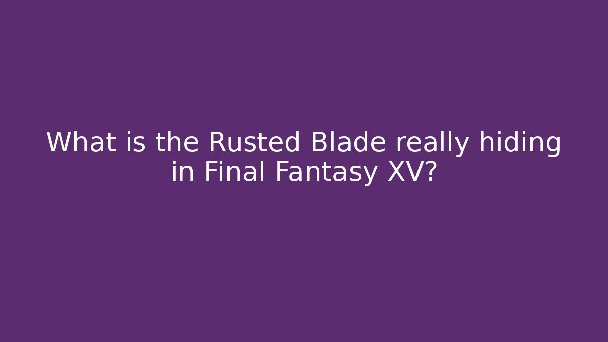 What is the Rusted Blade really hiding in Final Fantasy XV?
