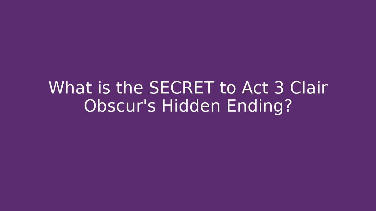 What is the SECRET to Act 3 Clair Obscur’s Hidden Ending?