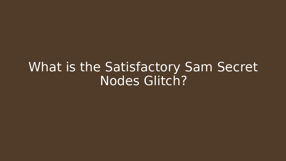 What is the Satisfactory Sam Secret Nodes Glitch?