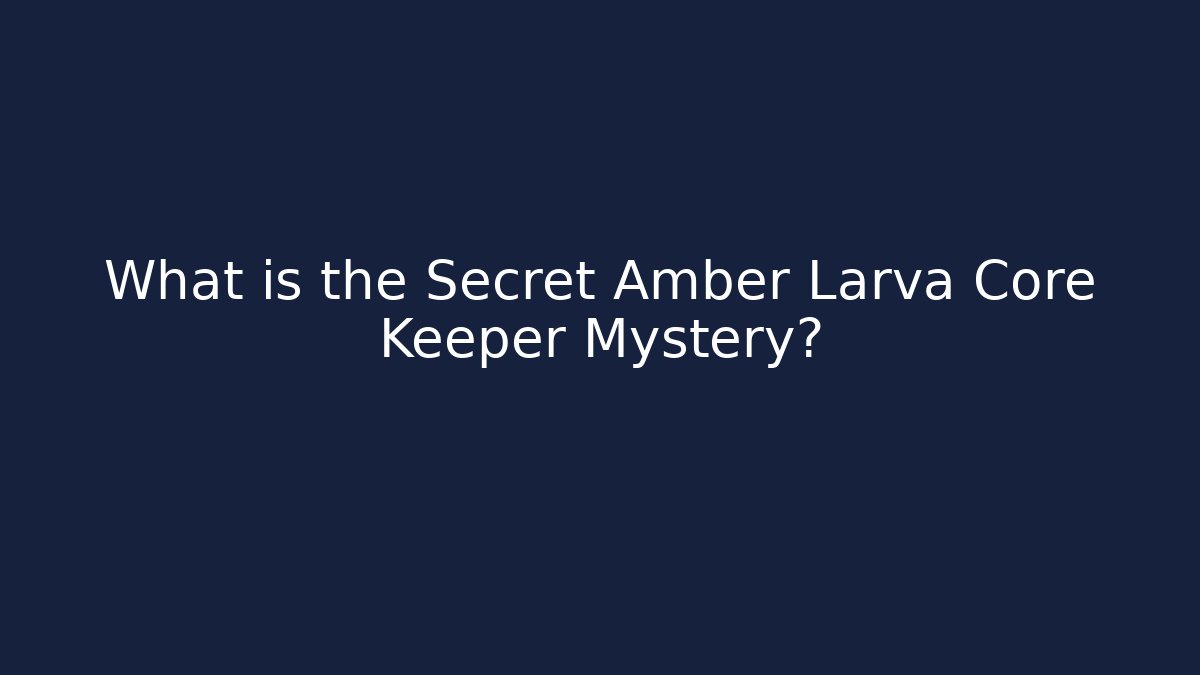 What is the Secret Amber Larva Core Keeper Mystery?