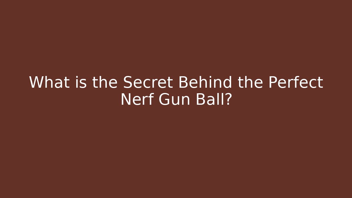 What is the Secret Behind the Perfect Nerf Gun Ball?