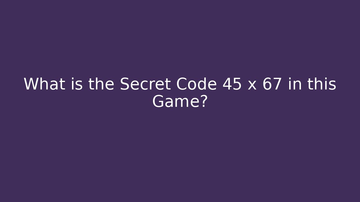 What is the Secret Code 45 x 67 in this Game?