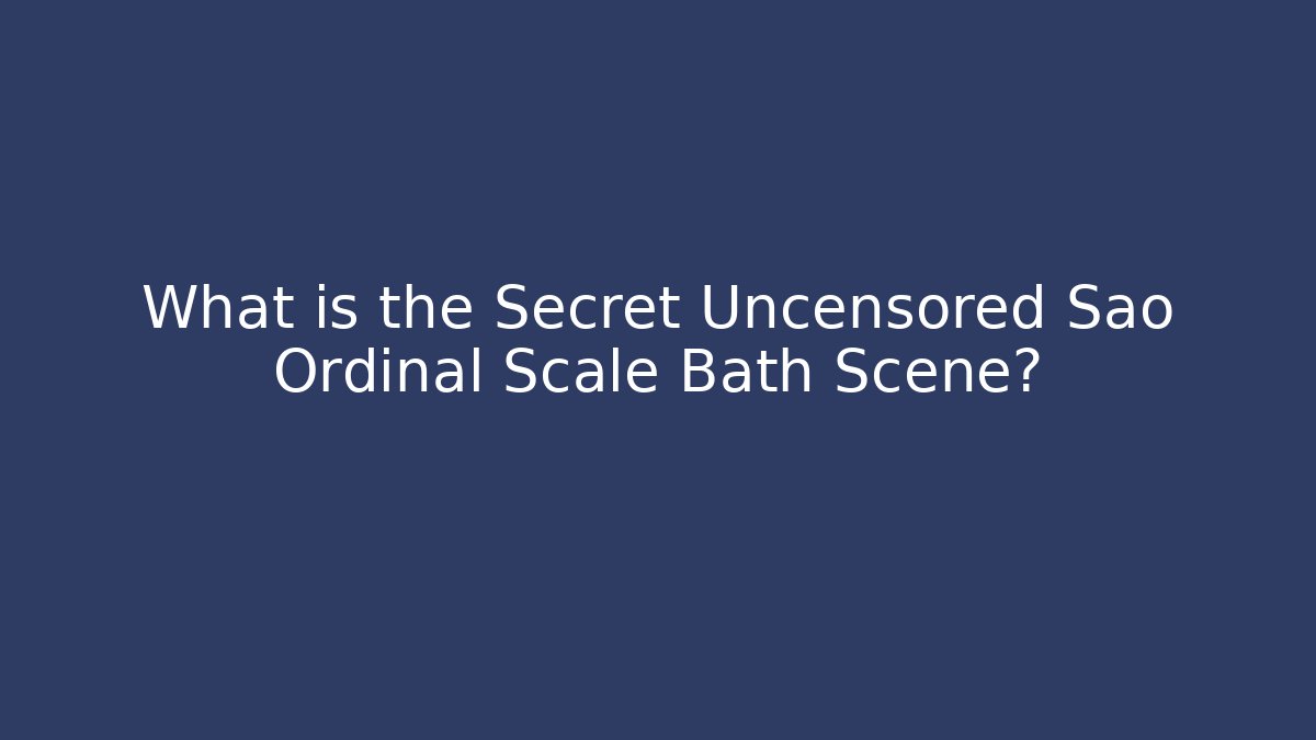What is the Secret Uncensored Sao Ordinal Scale Bath Scene?