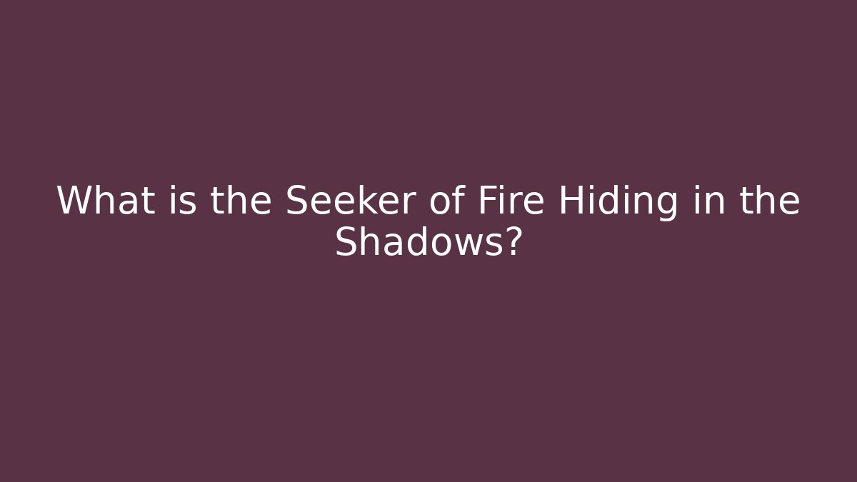 What is the Seeker of Fire Hiding in the Shadows?