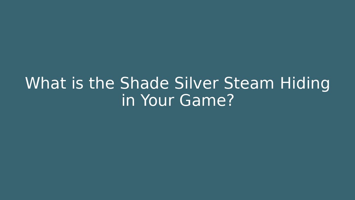 What is the Shade Silver Steam Hiding in Your Game?