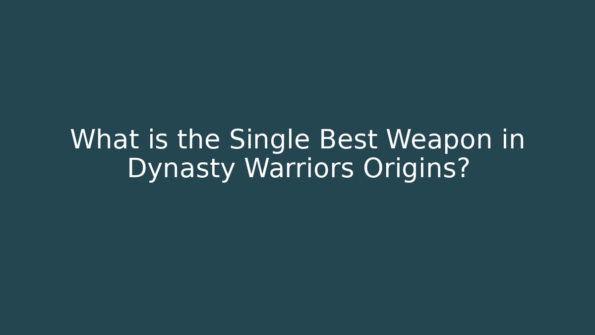 What is the Single Best Weapon in Dynasty Warriors Origins?