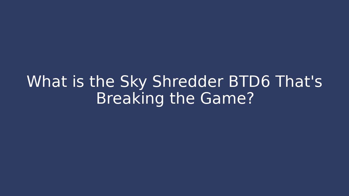 What is the Sky Shredder BTD6 That's Breaking the Game?