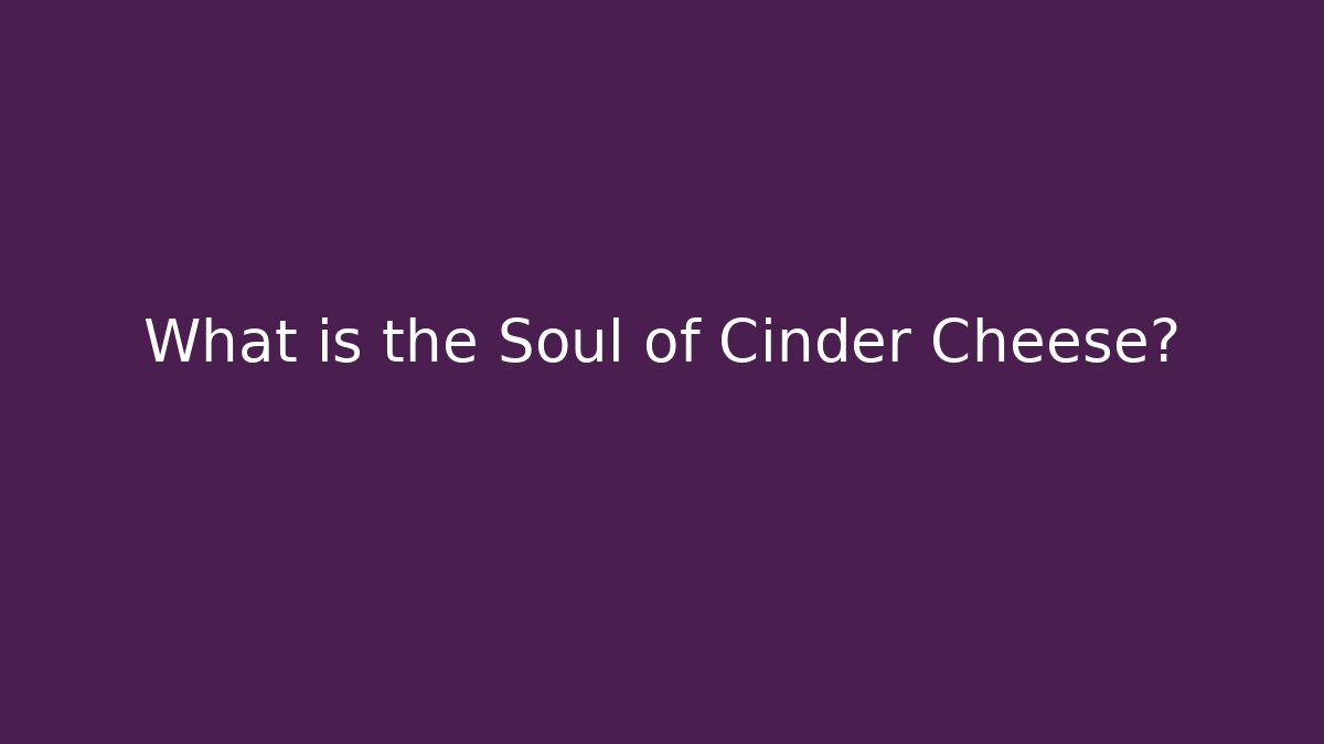 What is the Soul of Cinder Cheese?