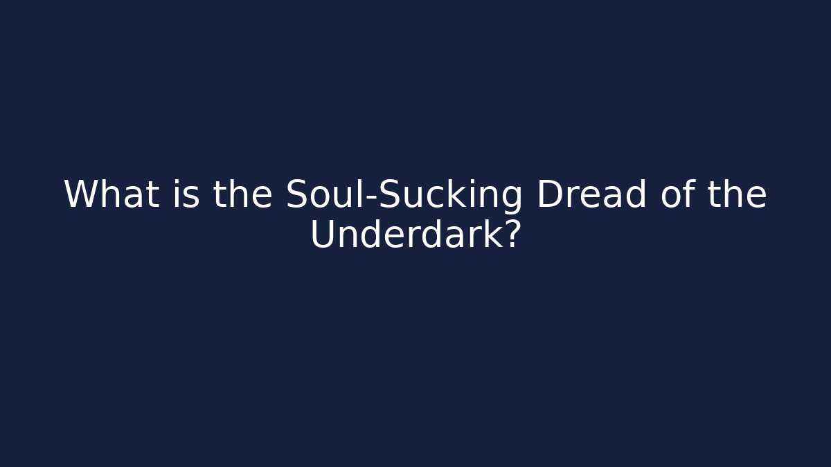 What is the Soul-Sucking Dread of the Underdark?