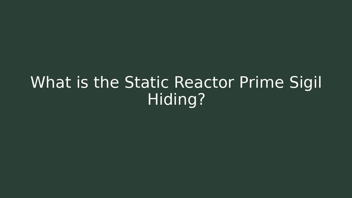 What is the Static Reactor Prime Sigil Hiding?