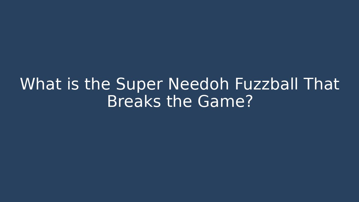 What is the Super Needoh Fuzzball That Breaks the Game?