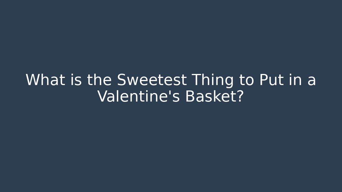 What is the Sweetest Thing to Put in a Valentine's Basket?