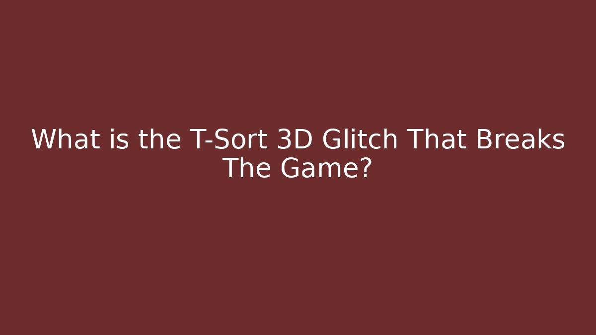 What is the T-Sort 3D Glitch That Breaks The Game?