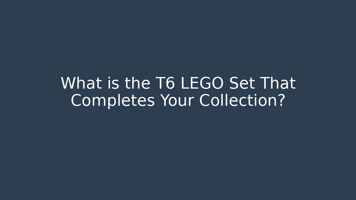 What is the T6 LEGO Set That Completes Your Collection?