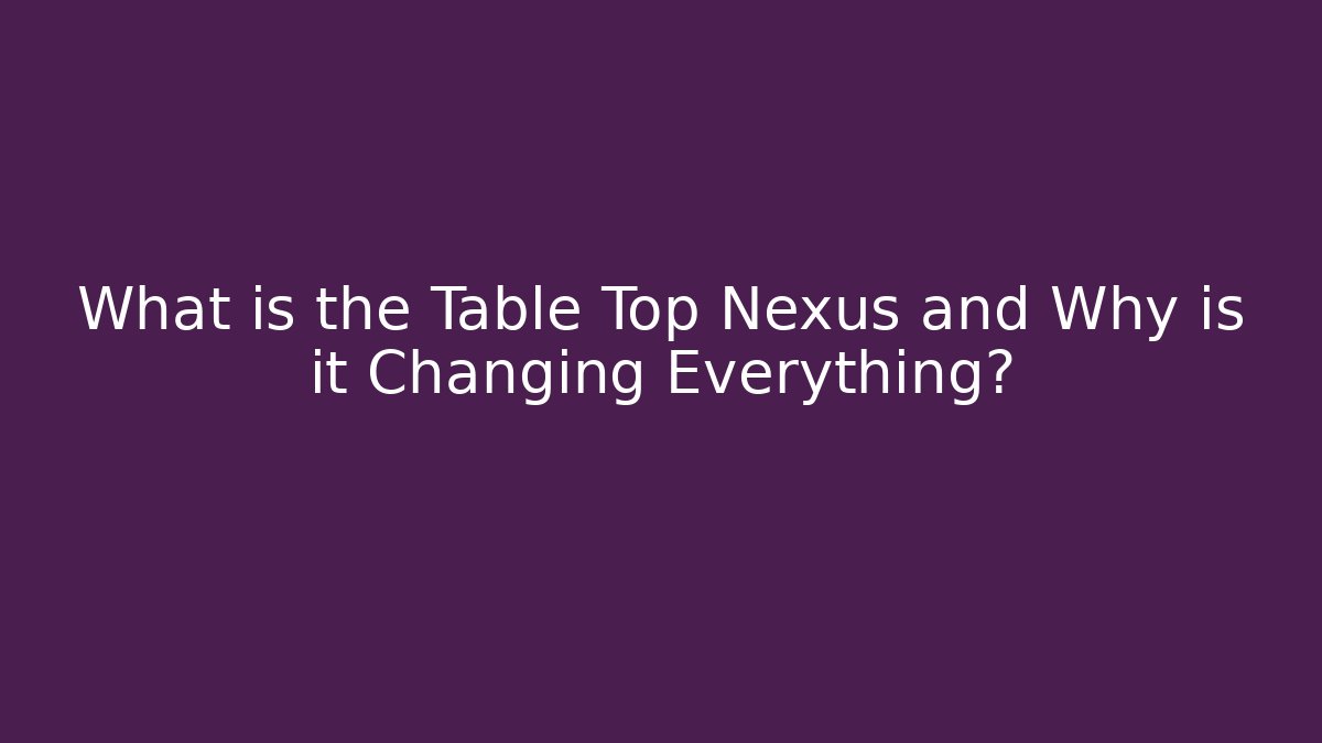 What is the Table Top Nexus and Why is it Changing Everything?