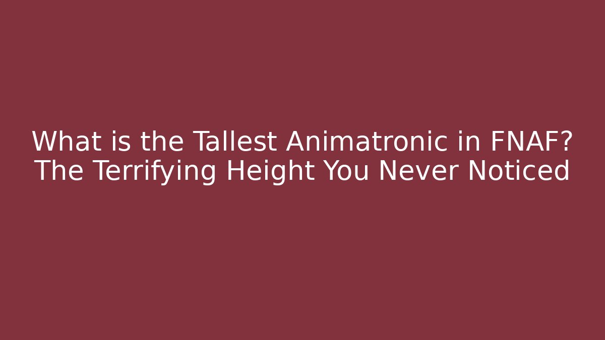 What is the Tallest Animatronic in FNAF? The Terrifying Height You Never Noticed