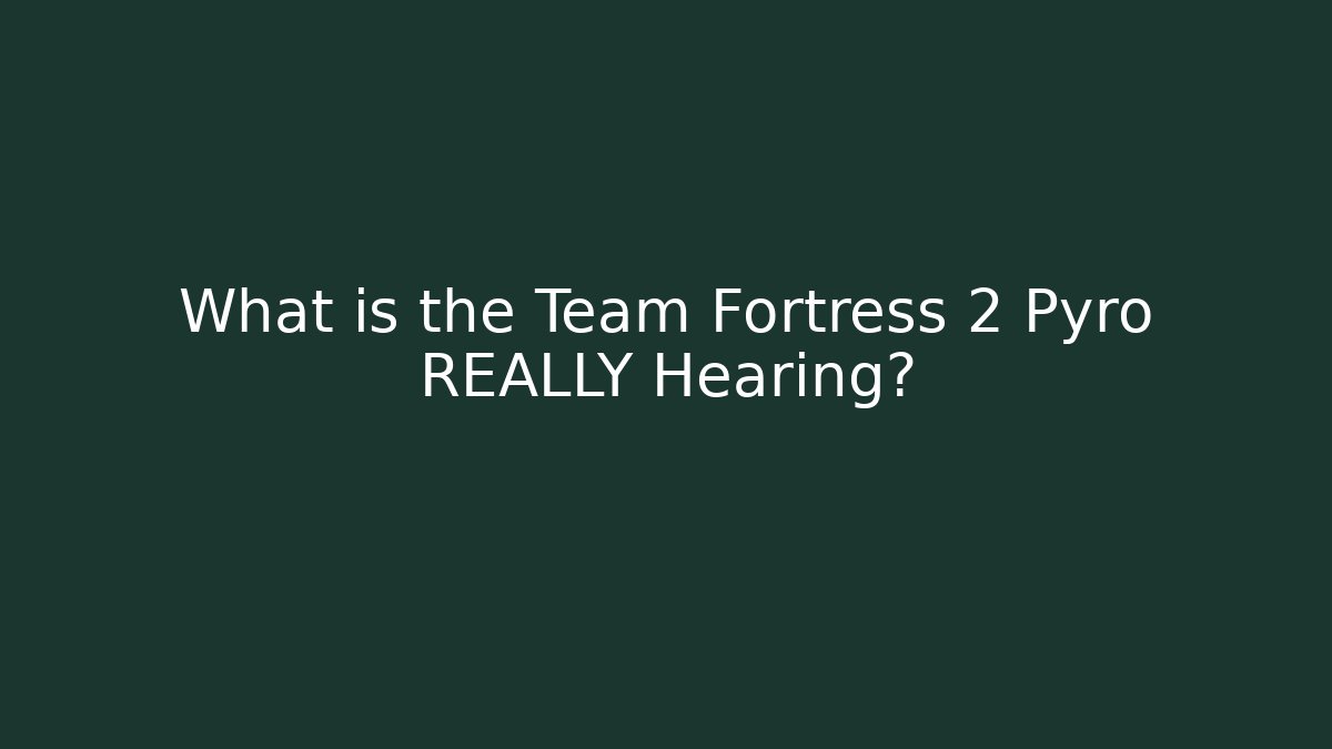 What is the Team Fortress 2 Pyro REALLY Hearing?