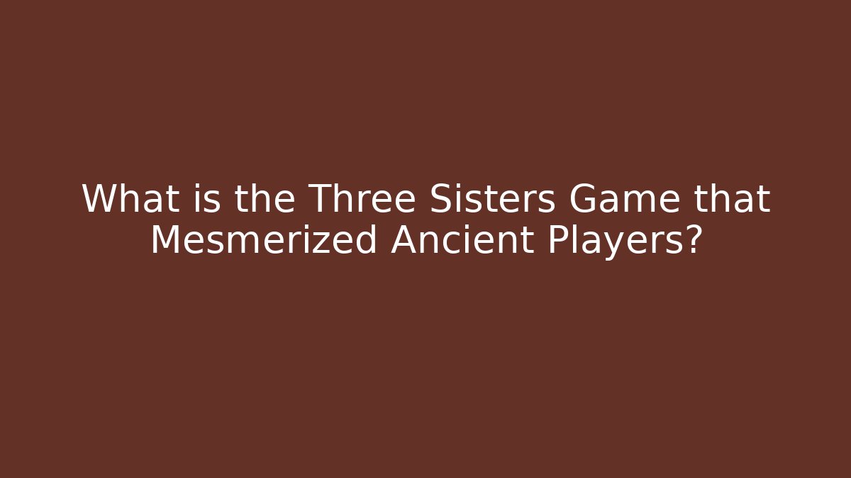 What is the Three Sisters Game that Mesmerized Ancient Players?