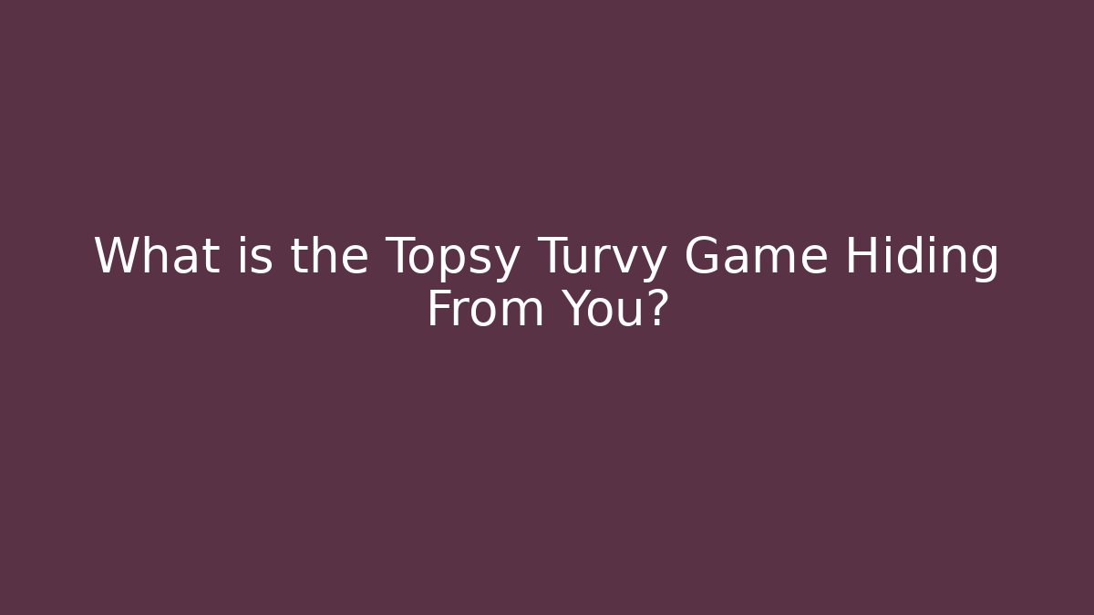 What is the Topsy Turvy Game Hiding From You?