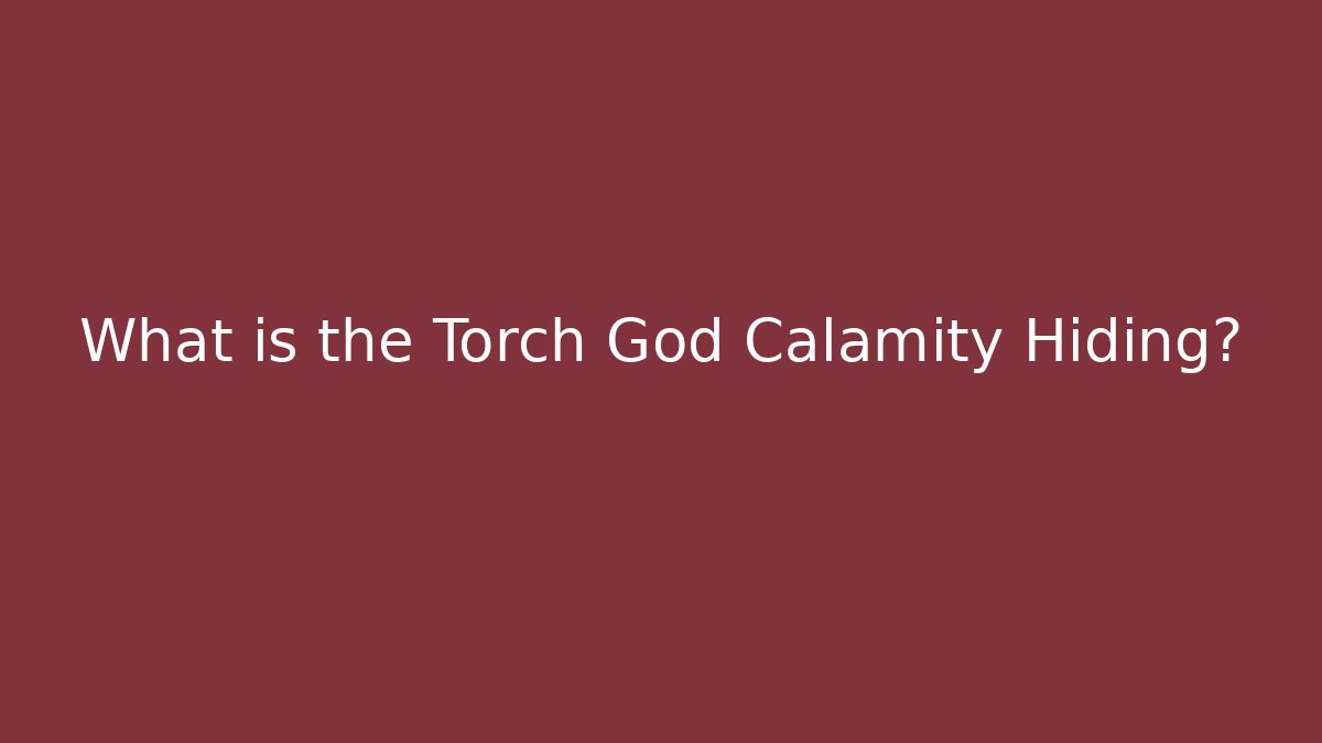 What is the Torch God Calamity Hiding?