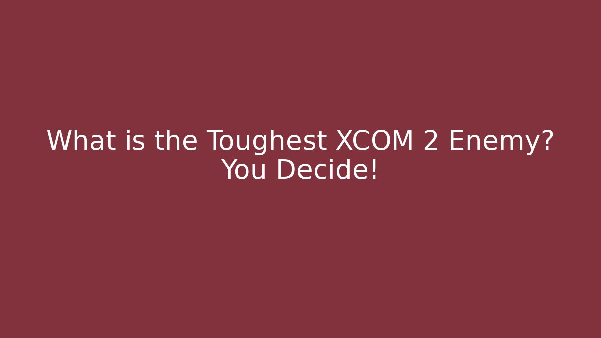 What is the Toughest XCOM 2 Enemy? You Decide!