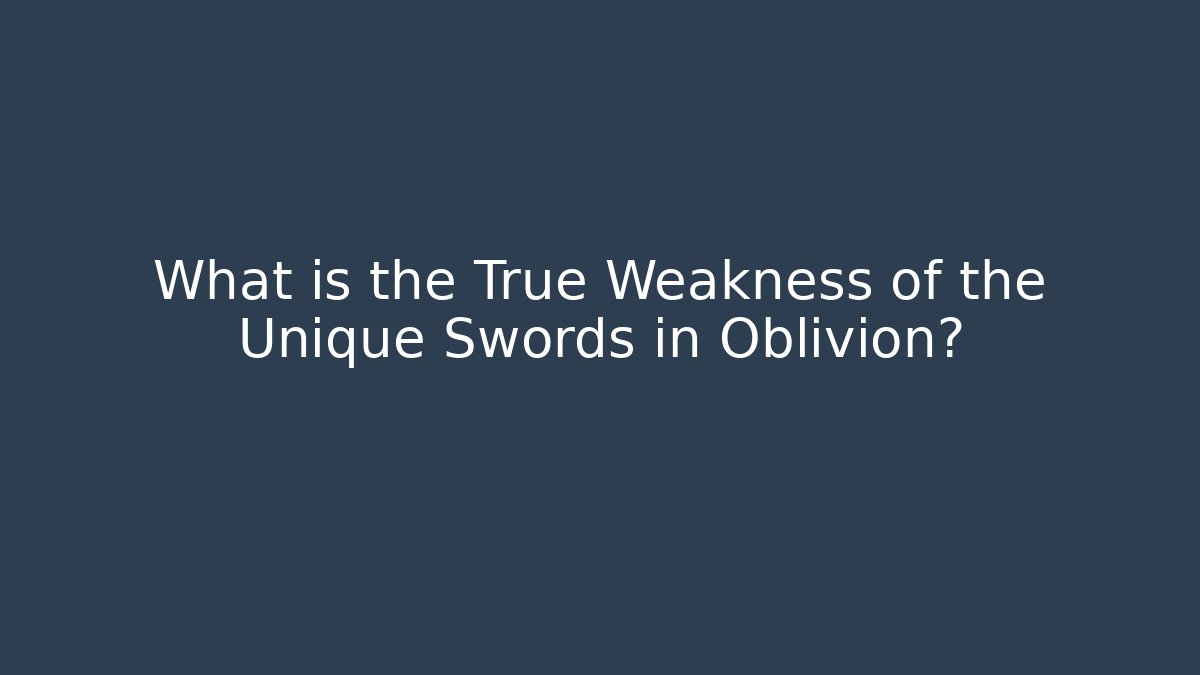 What is the True Weakness of the Unique Swords in Oblivion?