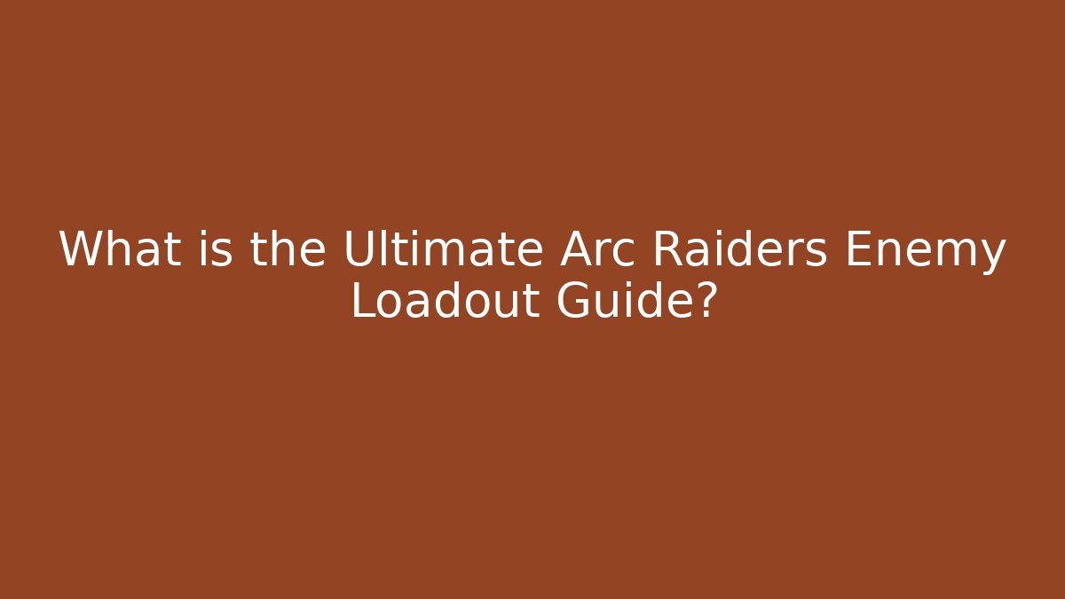 What is the Ultimate Arc Raiders Enemy Loadout Guide?