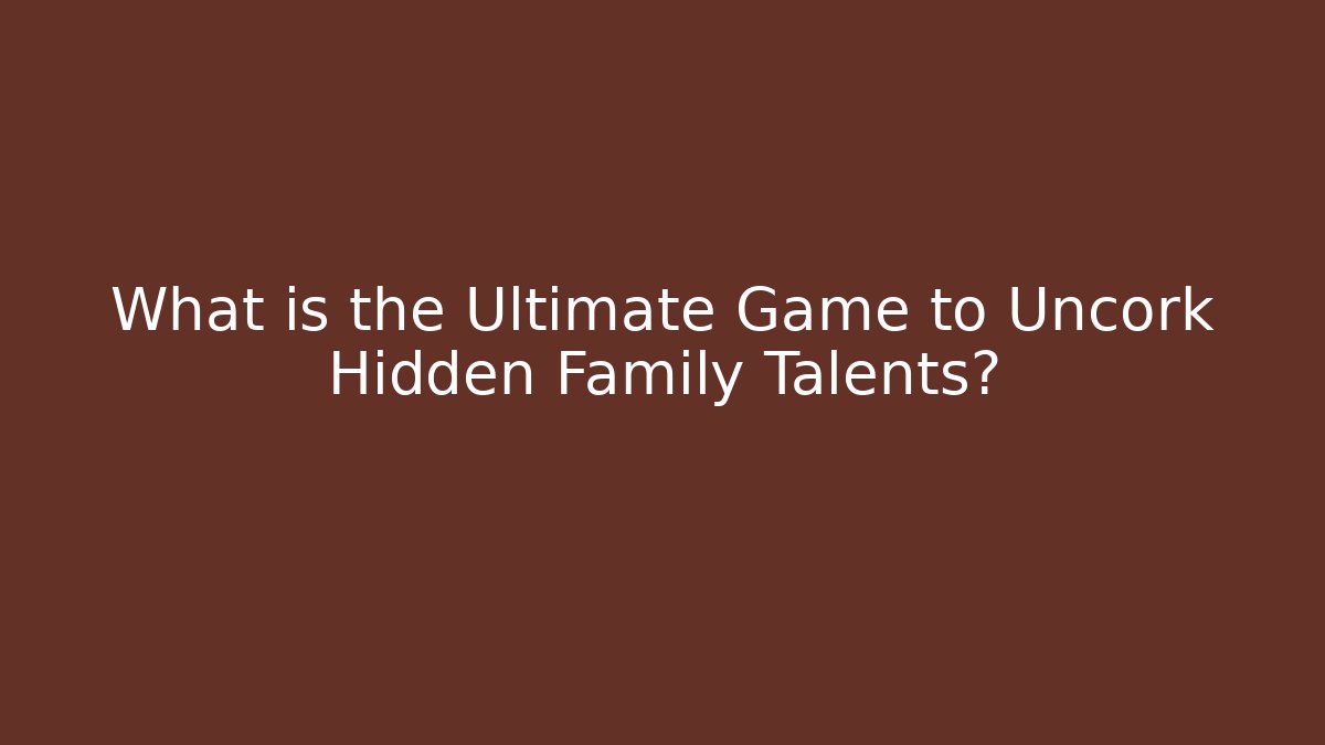 What is the Ultimate Game to Uncork Hidden Family Talents?