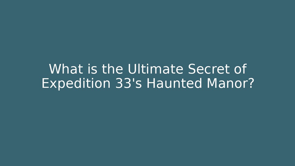 What is the Ultimate Secret of Expedition 33's Haunted Manor?