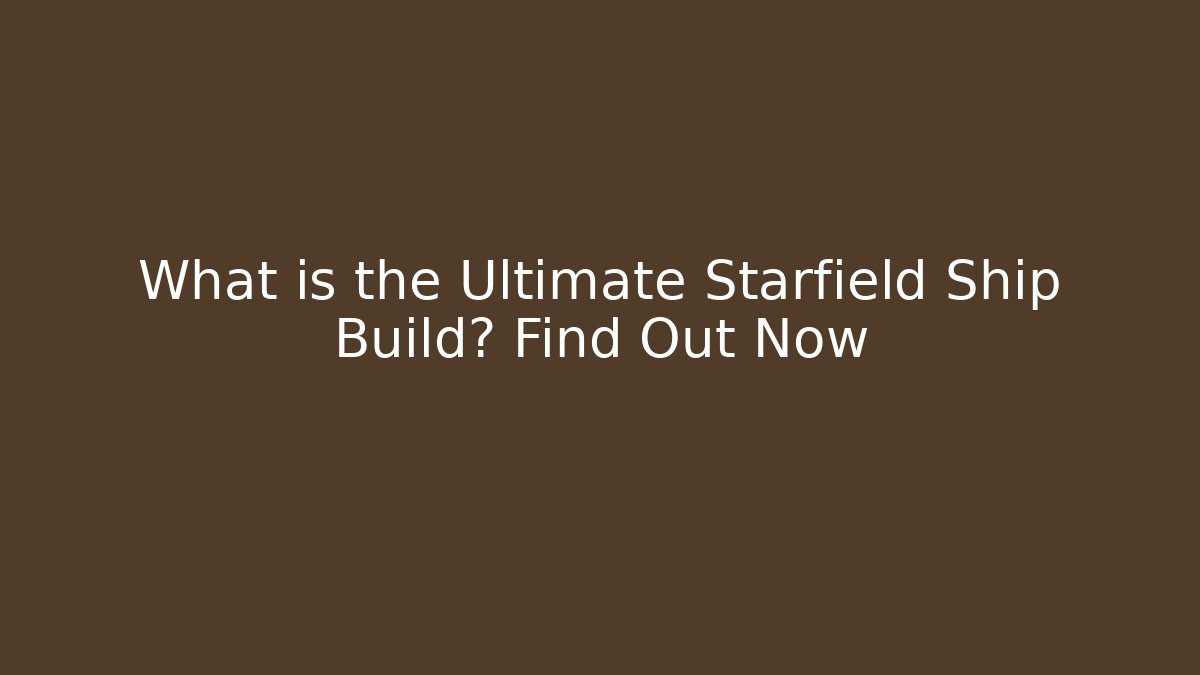 What is the Ultimate Starfield Ship Build? Find Out Now