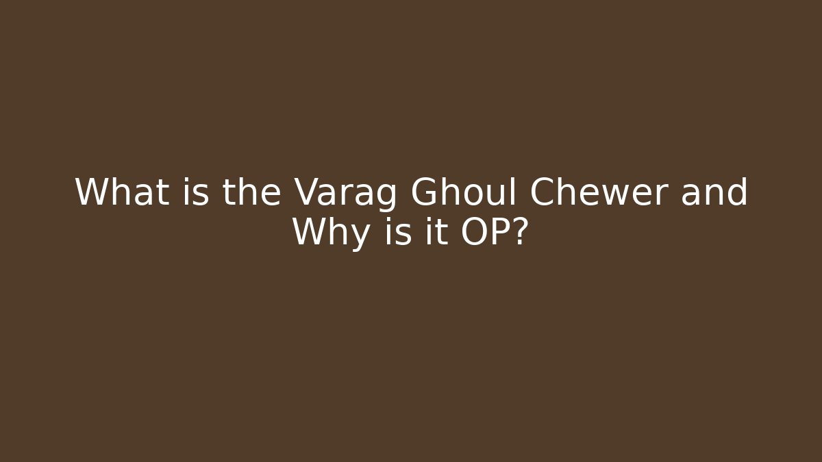 What is the Varag Ghoul Chewer and Why is it OP?