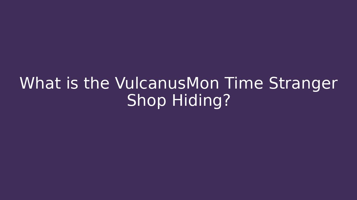 What is the VulcanusMon Time Stranger Shop Hiding?